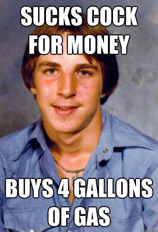 Sucks COCK For Money buys 4 gallons of gas - Sucks COCK For Money buys 4 gallons of gas  Old Economy Steven