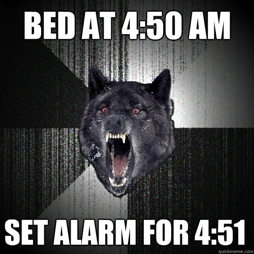 Bed at 4:50 AM Set Alarm for 4:51  Insanity Wolf