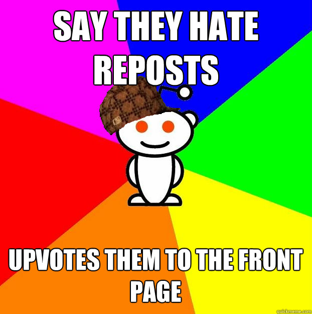 Say they hate reposts Upvotes them to the front page   Scumbag Redditor