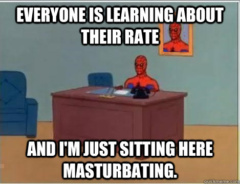 Everyone is learning about their rate  And I'm just sitting here masturbating.  