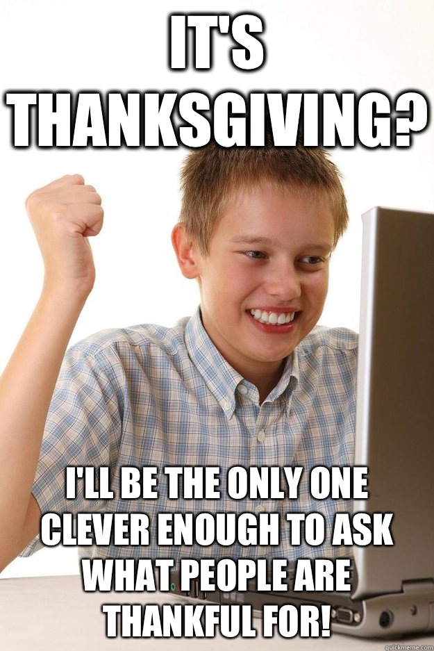 It's Thanksgiving? I'll be the only one clever enough to ask what people are thankful for! - It's Thanksgiving? I'll be the only one clever enough to ask what people are thankful for!  Misc