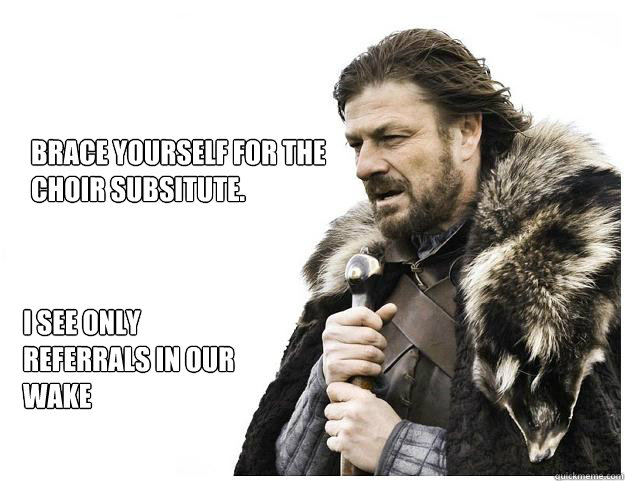 Brace yourself for the
choir subsitute.  I see only referrals in our wake   Imminent Ned