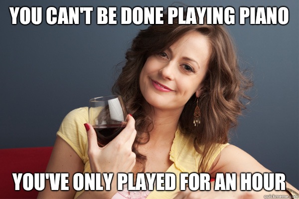You can't be done playing piano You've only played for an hour  Forever Resentful Mother