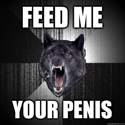 Feed me Your penis  Insanity Wolf