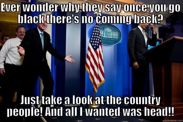 EVER WONDER WHY THEY SAY ONCE YOU GO BLACK THERE'S NO COMING BACK? JUST TAKE A LOOK AT THE COUNTRY PEOPLE! AND ALL I WANTED WAS HEAD!! Inappropriate Timing Bill Clinton