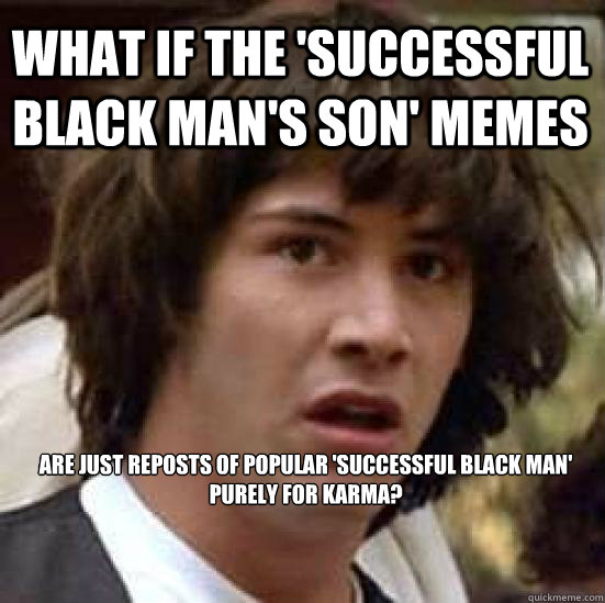 What if the 'Successful Black Man's Son' memes are just reposts of popular 'Successful Black Man' purely for karma?  conspiracy keanu