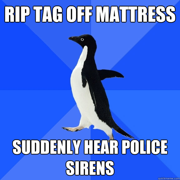 Rip tag off mattress suddenly hear police sirens  Socially Awkward Penguin