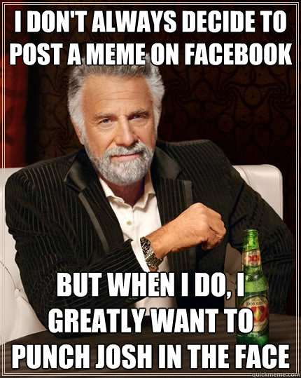 I don't always decide to post a meme on facebook but when I do, I greatly want to punch josh in the face  The Most Interesting Man In The World