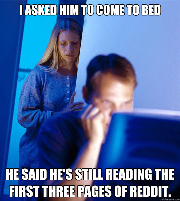 I asked him to come to bed He said he's still reading the first three pages of reddit.  Redditors Wife