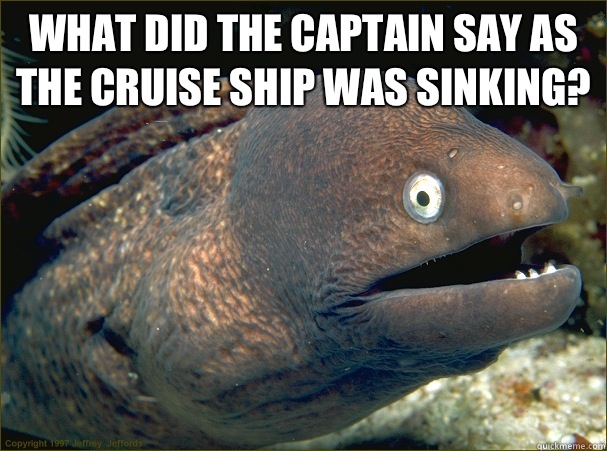 What did the captain say as the cruise ship was sinking?   Bad Joke Eel