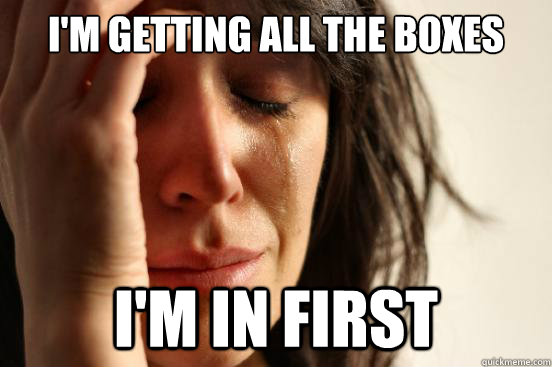 I'm getting all the boxes I'm in first  First World Problems