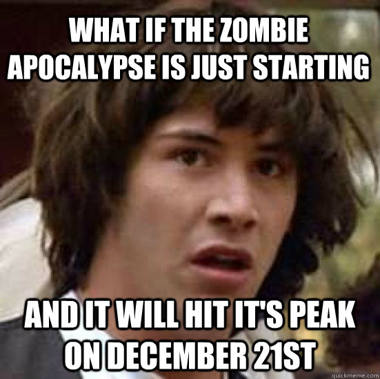 What if the zombie apocalypse is just starting and it will hit it's peak on december 21st  conspiracy keanu