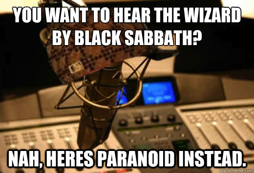 You want to hear the wizard by black sabbath? Nah, heres paranoid instead.  scumbag radio station