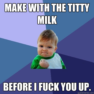 MAKE WITH THE TITTY MILK BEFORE I FUCK YOU UP.  Success Kid