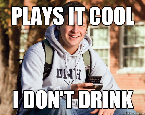 plays it cool I don't drink  College Freshman