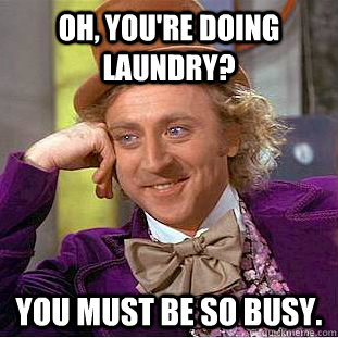 Oh, you're doing laundry? You must be so busy. - Oh, you're doing laundry? You must be so busy.  Condescending Wonka