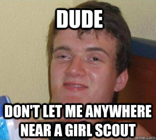 Don't let me anywhere near a girl scout Dude  