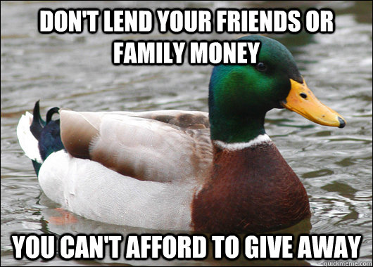 Don't lend your friends or family money  you can't afford to give away  Actual Advice Mallard