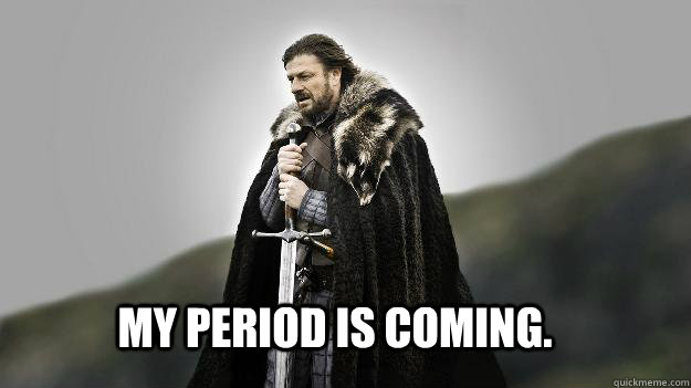 My Period is coming.  Ned stark winter is coming