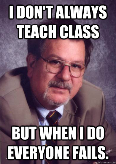 I don't always teach class but when i do everyone fails.  