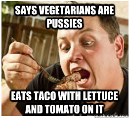 says vegetarians are pussies eats taco with lettuce and tomato on it  