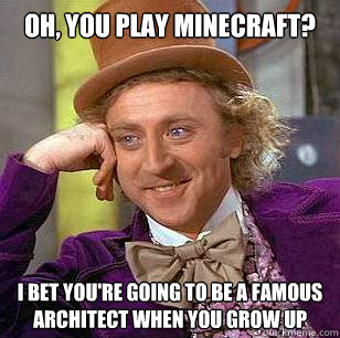 Oh, you play Minecraft? I bet you're going to be a famous architect when you grow up  Condescending Wonka