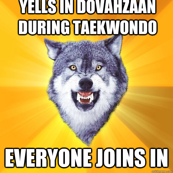 Yells in Dovahzaan during TaekwonDo Everyone joins in  Courage Wolf