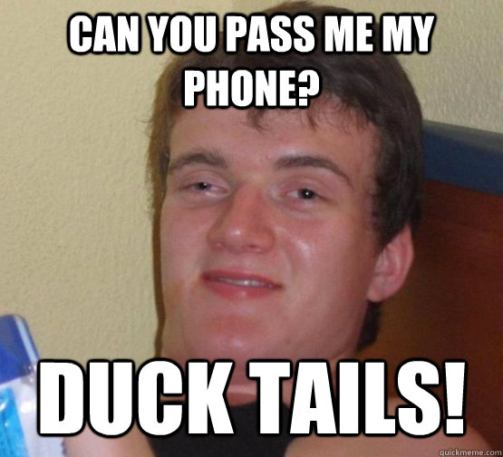 Can you pass me my phone? DUCK TAILS!  10 Guy