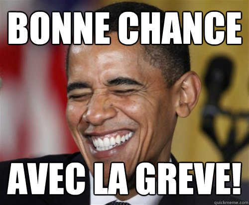 bonne chance avec la greve!  Scumbag Obama