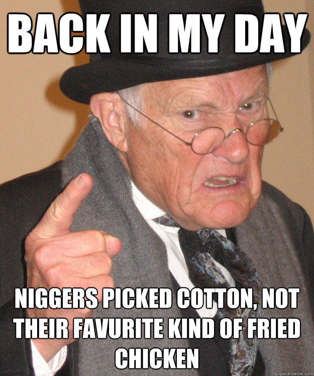 Back in my day niggers picked cotton, not their favurite kind of fried chicken  Angry Old Man