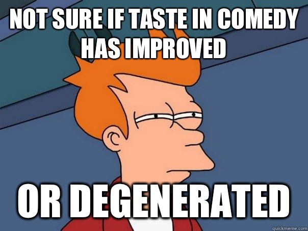 Not sure if taste in comedy has improved  Or degenerated  Futurama Fry