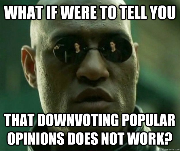 WHAT IF WERE TO TELL YOU THAT DOWNVOTING POPULAR OPINIONS DOES NOT WORK?  Hi- Res Matrix Morpheus