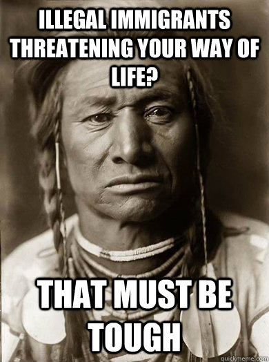 Illegal Immigrants threatening your way of life? that must be tough  Unimpressed American Indian