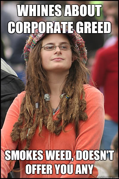 Whines about corporate greed Smokes weed, doesn't offer you any  College Liberal