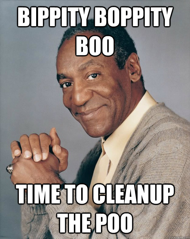 Bippity Boppity Boo time to cleanup the poo  Bill Cosby