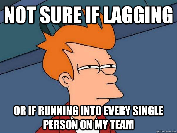 Not sure if lagging or if running into every single person on my team  Futurama Fry