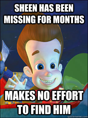 SHEEN HAS BEEN MISSING FOR MONTHS MAKES NO EFFORT TO FIND HIM - SHEEN HAS BEEN MISSING FOR MONTHS MAKES NO EFFORT TO FIND HIM  Scumbag Jimmy Neutron