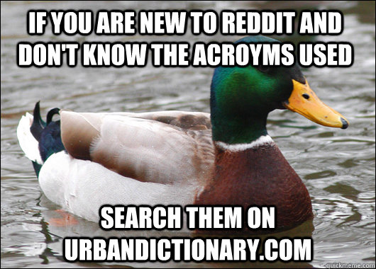 If you are new to reddit and don't know the acroyms used search them on urbandictionary.com  Actual Advice Mallard