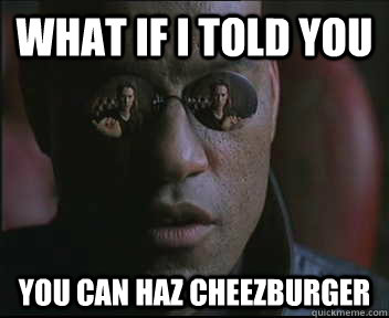 What if I told you you can haz cheezburger  Morpheus SC