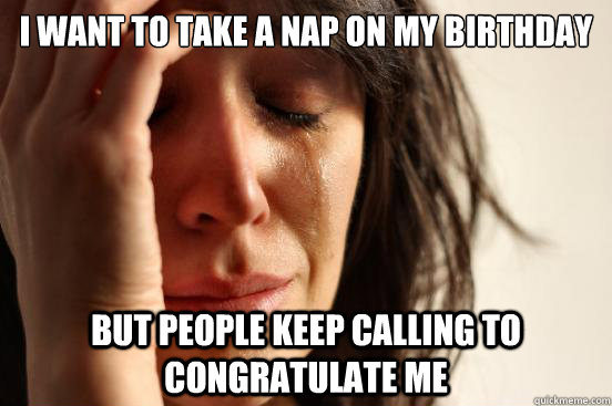 I want to take a nap on my birthday but people keep calling to congratulate me  First World Problems