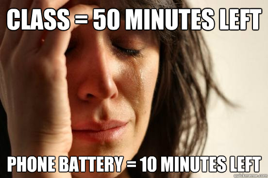 Class = 50 minutes left Phone battery = 10 minutes left  First World Problems