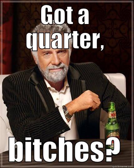 GOT A QUARTER, BITCHES? The Most Interesting Man In The World