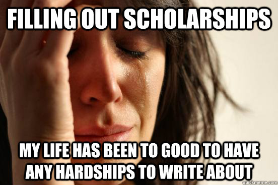 filling out scholarships my life has been to good to have any hardships to write about  First World Problems