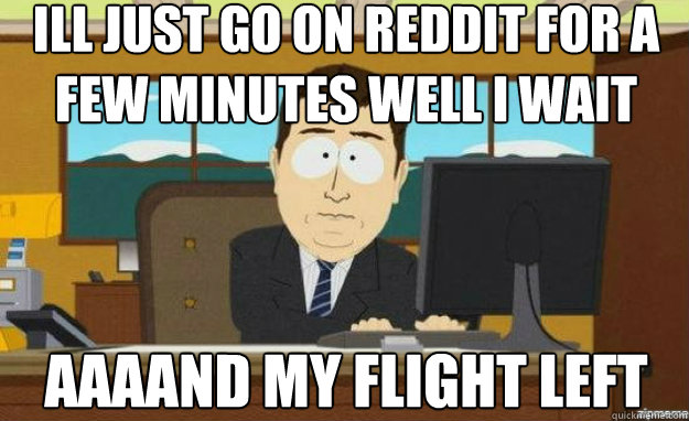ill just go on reddit for a few minutes well i wait aaaand my flight left  aaaand its gone