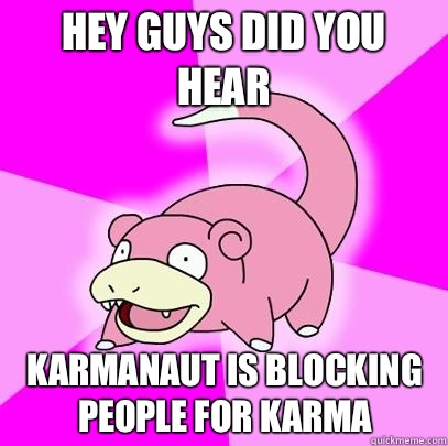 Hey guys did you hear Karmanaut is blocking people for karma  Slowpoke