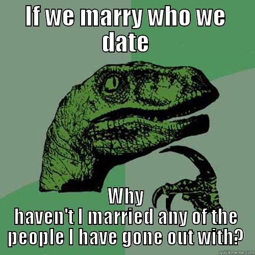 IF WE MARRY WHO WE DATE WHY HAVEN'T I MARRIED ANY OF THE PEOPLE I HAVE GONE OUT WITH? Philosoraptor