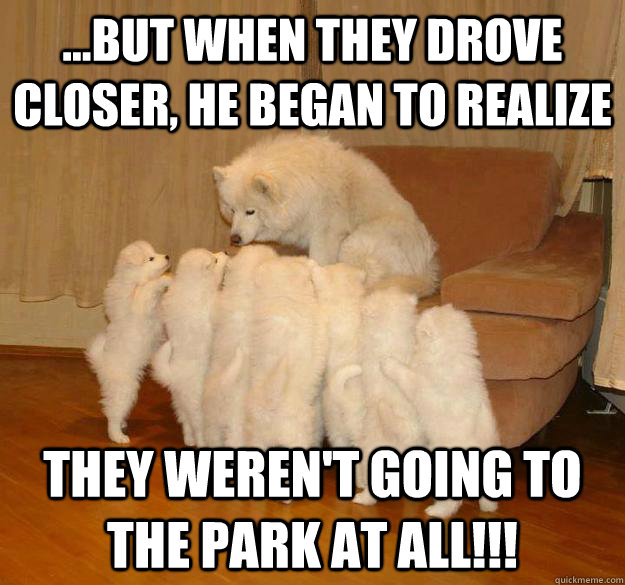 ...But when they drove closer, he began to realize They weren't going to the park at all!!! - ...But when they drove closer, he began to realize They weren't going to the park at all!!!  Misc