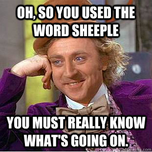 Oh, so you used the word sheeple You must really know what's going on.  Condescending Wonka