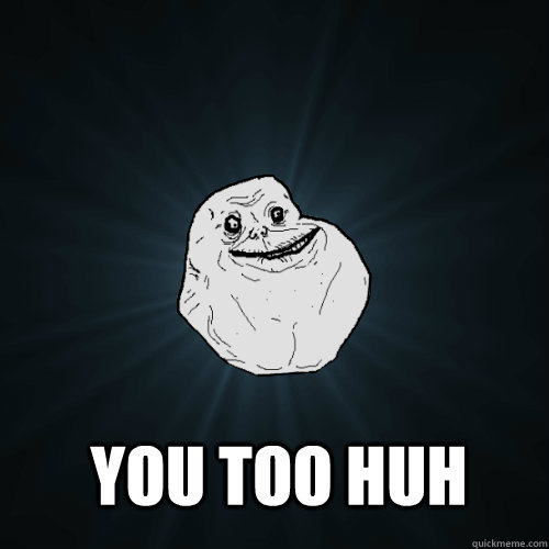  you too huh  Forever Alone