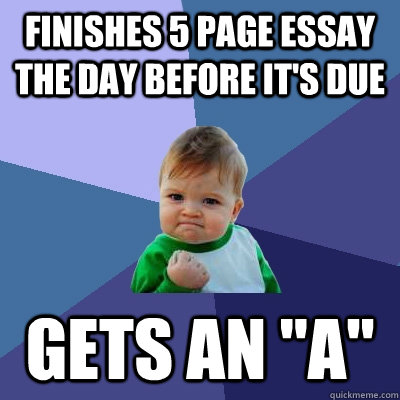 Finishes 5 page essay the day before it's due Gets an 